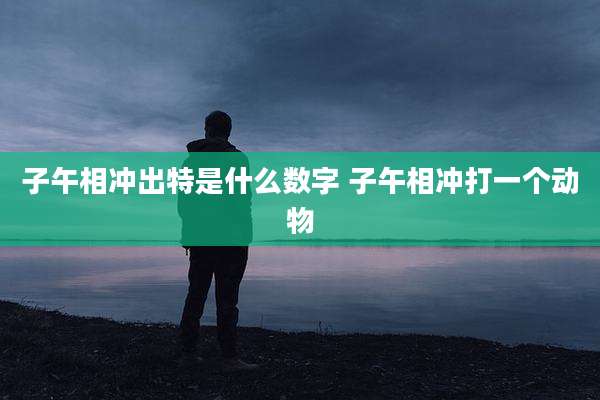 子午相冲出特是什么数字 子午相冲打一个动物