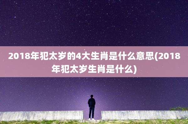 2018年犯太岁的4大生肖是什么意思(2018年犯太岁生肖是什么)