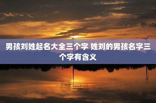 男孩刘姓起名大全三个字 姓刘的男孩名字三个字有含义