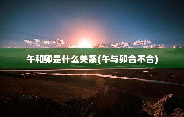 午和卯是什么关系(午与卯合不合)