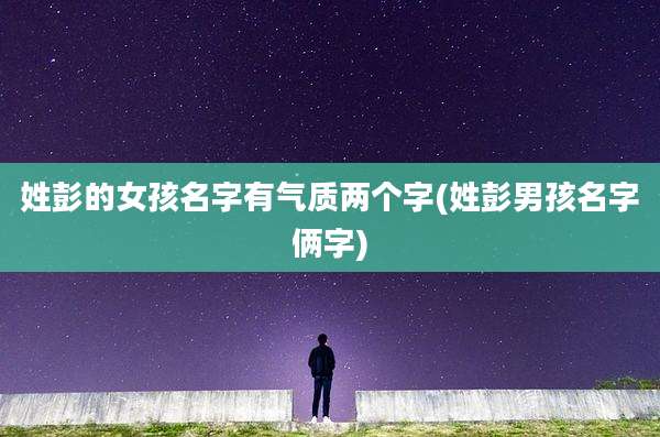 姓彭的女孩名字有气质两个字(姓彭男孩名字俩字)