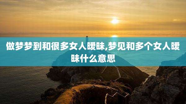 做梦梦到和很多女人暧昧,梦见和多个女人暧昧什么意思