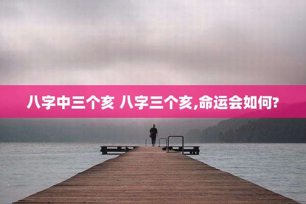 八字中三个亥 八字三个亥,命运会如何?