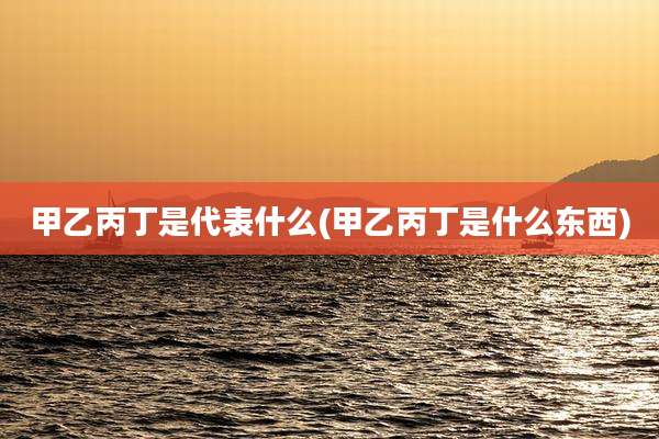 甲乙丙丁是代表什么(甲乙丙丁是什么东西)