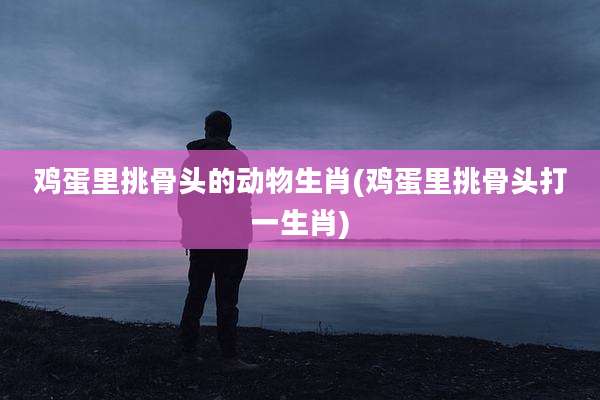 鸡蛋里挑骨头的动物生肖(鸡蛋里挑骨头打一生肖)