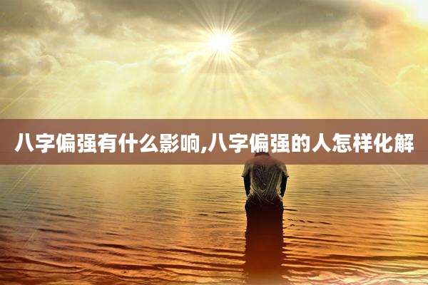八字偏强有什么影响,八字偏强的人怎样化解