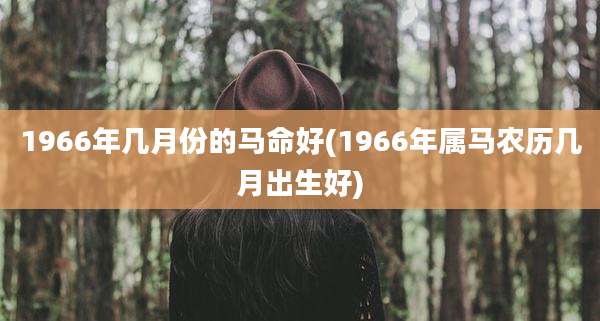 1966年几月份的马命好(1966年属马农历几月出生好)