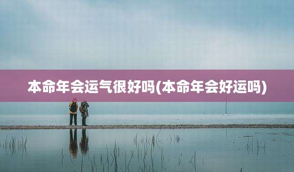 本命年会运气很好吗(本命年会好运吗)