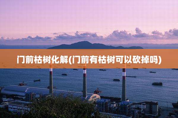 门前枯树化解(门前有枯树可以砍掉吗)