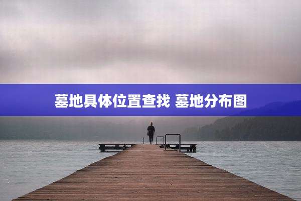 墓地具***置查找 墓地分布图