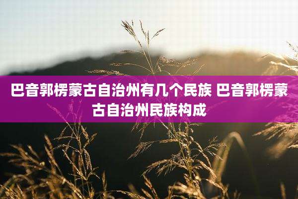 巴音郭楞蒙古自治州有几个民族 巴音郭楞蒙古自治州民族构成