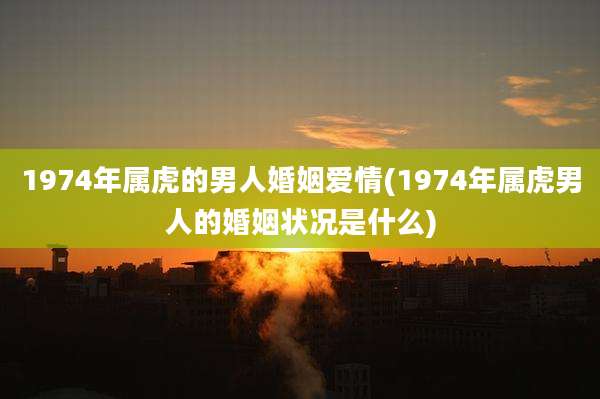 1974年属虎的男人婚姻爱情(1974年属虎男人的婚姻状况是什么)