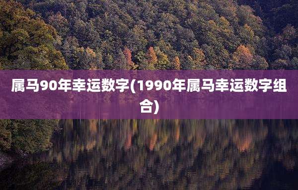 属马90年幸运数字(1990年属马幸运数字组合)