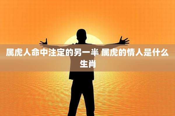 属虎人命中注定的另一半 属虎的情人是什么生肖