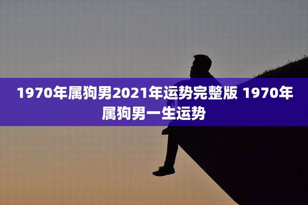 1970年属狗男2021年运势完整版 1970年属狗男一生运势