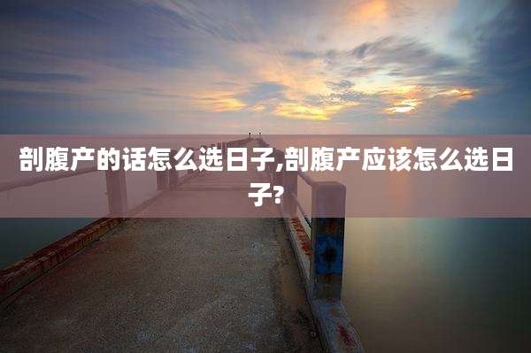 剖腹产的话怎么选日子,剖腹产应该怎么选日子?