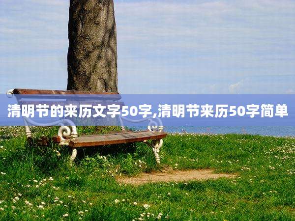 清明节的来历文字50字,清明节来历50字简单