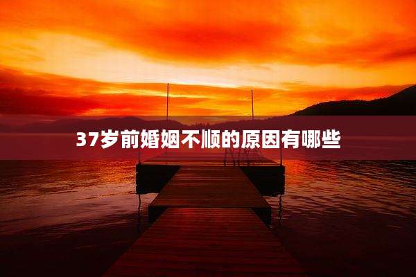 37岁前婚姻不顺的原因有哪些