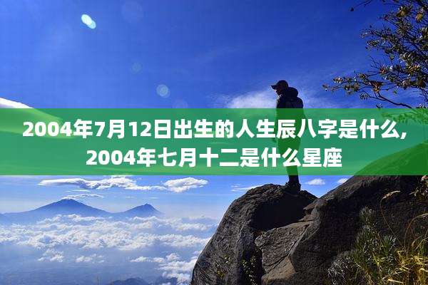 2004年7月12日出生的人生辰八字是什么,2004年七月十二是什么星座
