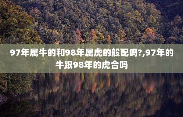 97年属牛的和98年属虎的般配吗?,97年的牛跟98年的虎合吗