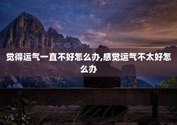 觉得运气一直不好怎么办,感觉运气不太好怎么办