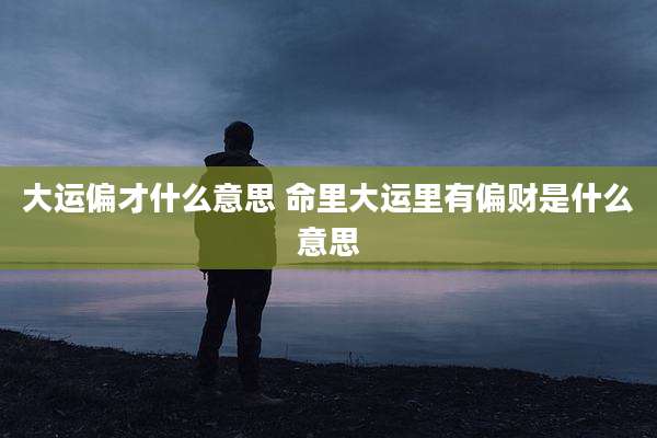 大运偏才什么意思 命里大运里有偏财是什么意思