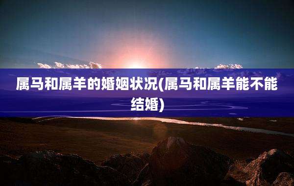 属马和属羊的婚姻状况(属马和属羊能不能结婚)