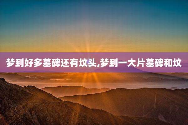 梦到好多墓碑还有坟头,梦到一大片墓碑和坟