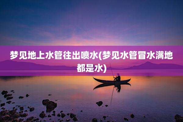 梦见地上水管往出喷水(梦见水管冒水满地都是水)