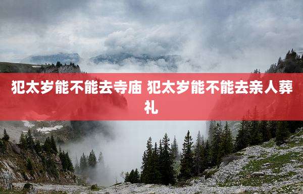 犯太岁能不能去寺庙 犯太岁能不能去亲人葬礼