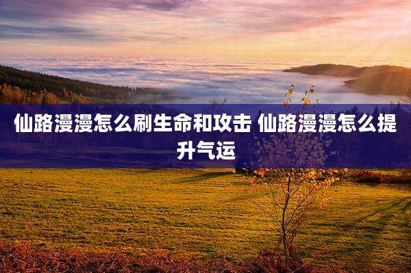 仙路漫漫怎么刷生命和攻击 仙路漫漫怎么提升气运