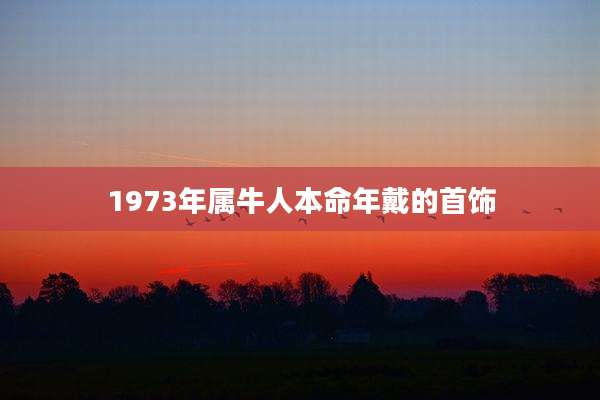 1973年属牛人本命年戴的首饰