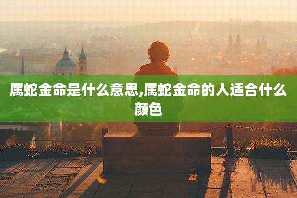 属蛇金命是什么意思,属蛇金命的人适合什么颜色