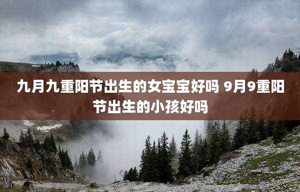 九月九重阳节出生的女宝宝好吗 9月9重阳节出生的小孩好吗