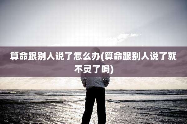 算命跟别人说了怎么办(算命跟别人说了就不灵了吗)