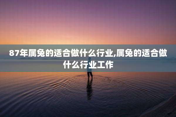 87年属兔的适合做什么行业,属兔的适合做什么行业工作