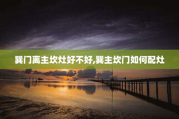 巽门离主坎灶好不好,巽主坎门如何配灶