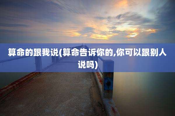 算命的跟我说(算命告诉你的,你可以跟别人说吗)