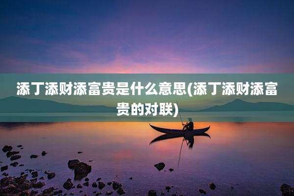 添丁添财添富贵是什么意思(添丁添财添富贵的对联)