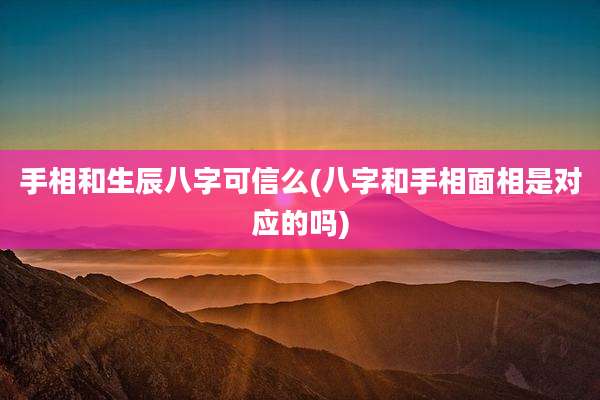 手相和生辰八字可信么(八字和手相面相是对应的吗)