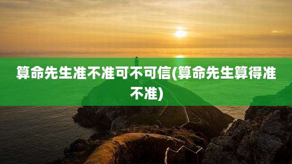 算命先生准不准可不可信(算命先生算得准不准)