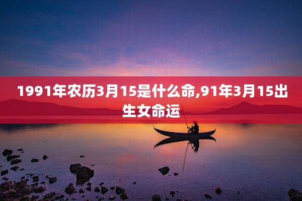 1991年农历3月15是什么命,91年3月15出生女命运