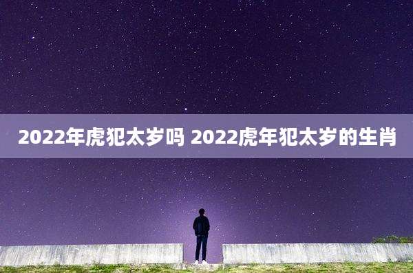 2022年虎犯太岁吗 2022虎年犯太岁的生肖