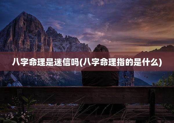 八字命理是迷信吗(八字命理指的是什么)