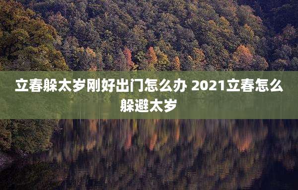 立春躲太岁刚好出门怎么办 2021立春怎么躲避太岁