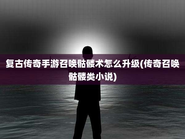 复古传奇手游召唤骷髅术怎么升级(传奇召唤骷髅类小说)