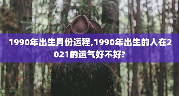 1990年出生月份运程,1990年出生的人在2021的运气好不好?