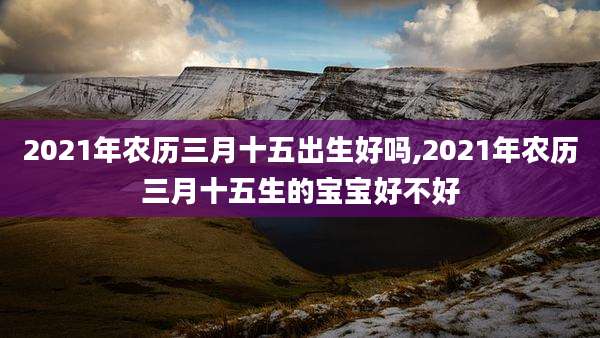 2021年农历三月十五出生好吗,2021年农历三月十五生的宝宝好不好