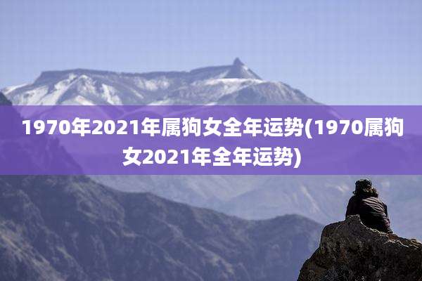 1970年2021年属狗女全年运势(1970属狗女2021年全年运势)