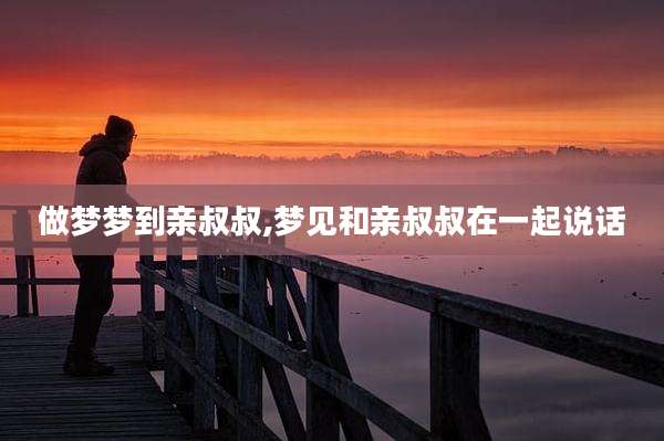 做梦梦到亲叔叔,梦见和亲叔叔在一起说话